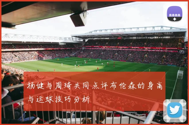杨健与周琦共同点评布伦森的身高与运球技巧分析
