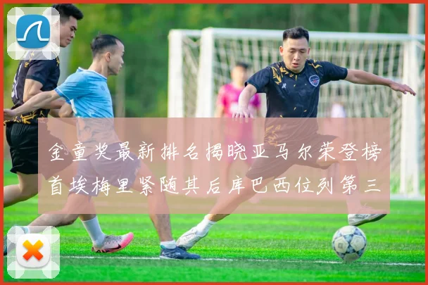 金童奖最新排名揭晓亚马尔荣登榜首埃梅里紧随其后库巴西位列第三