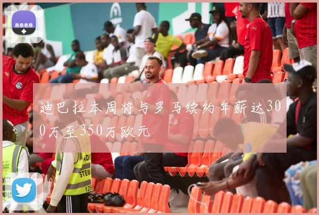 迪巴拉本周将与罗马续约年薪达300万至350万欧元