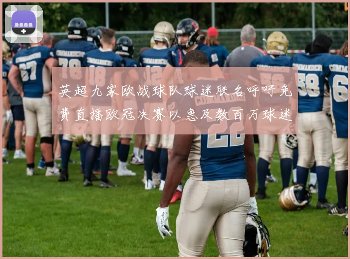英超九家欧战球队球迷联名呼吁免费直播欧冠决赛以惠及数百万球迷