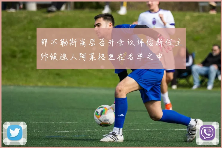 那不勒斯高层召开会议评估新任主帅候选人阿莱格里在名单之中