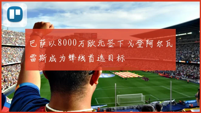 巴萨以8000万欧元签下戈登阿尔瓦雷斯成为锋线首选目标