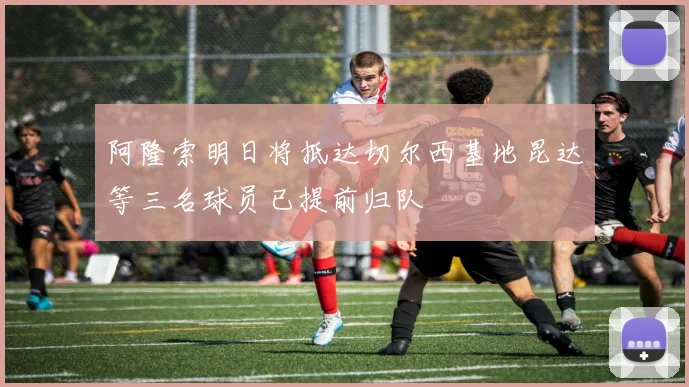 阿隆索明日将抵达切尔西基地昆达等三名球员已提前归队