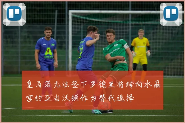 皇马若无法签下罗德里将转向水晶宫的亚当沃顿作为替代选择