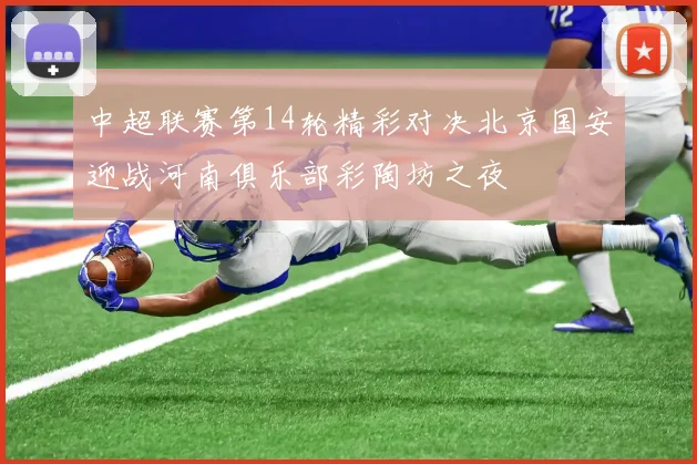 中超联赛第14轮精彩对决北京国安迎战河南俱乐部彩陶坊之夜