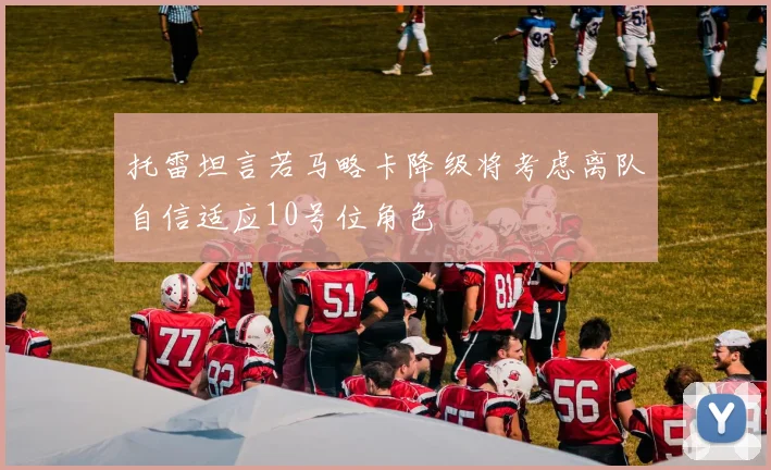 托雷坦言若马略卡降级将考虑离队自信适应10号位角色