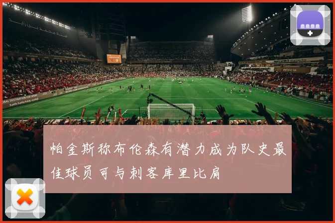 帕金斯称布伦森有潜力成为队史最佳球员可与刺客库里比肩