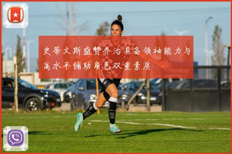 史蒂文斯盛赞乔治具备领袖能力与高水平辅助角色双重素质