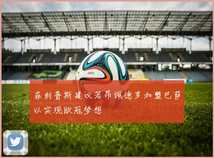 菲利普斯建议若昂佩德罗加盟巴萨以实现欧冠梦想