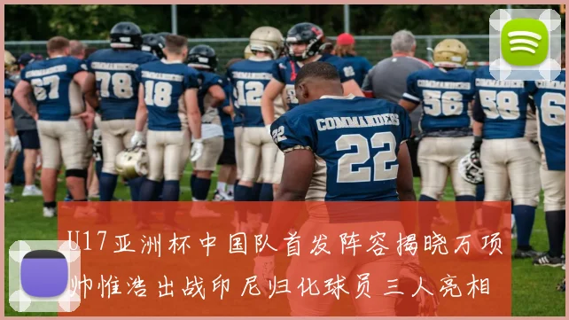U17亚洲杯中国队首发阵容揭晓万项帅惟浩出战印尼归化球员三人亮相