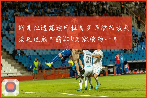 斯基拉透露迪巴拉与罗马续约谈判接近达成年薪250万欧续约一年
