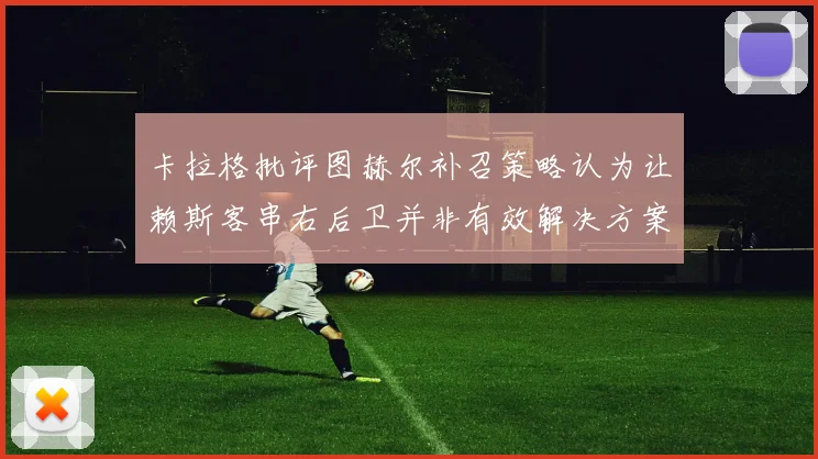 卡拉格批评图赫尔补召策略认为让赖斯客串右后卫并非有效解决方案