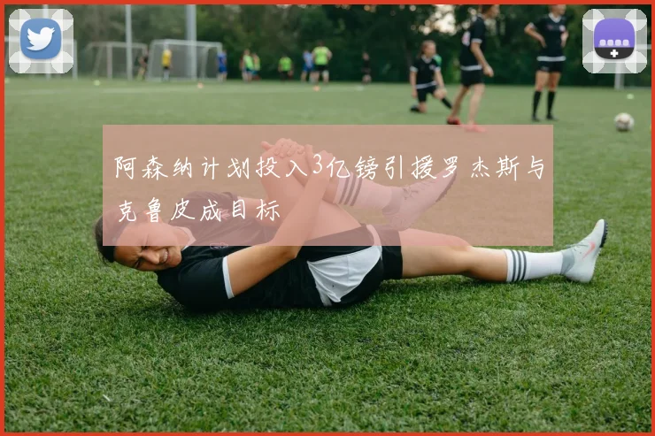 阿森纳计划投入3亿镑引援罗杰斯与克鲁皮成目标