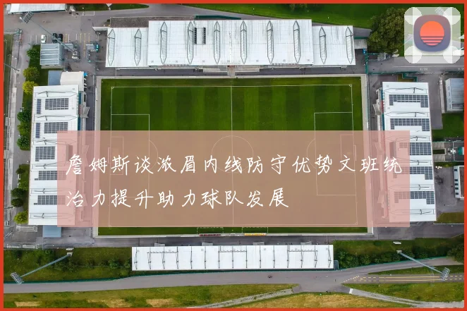 詹姆斯谈浓眉内线防守优势文班统治力提升助力球队发展