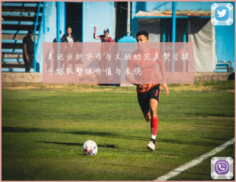 美记分析字母与文班的完美契合提升球队整体价值与表现