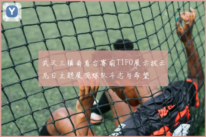 武汉三镇南看台赛前TIFO展示拨云见日主题展现球队斗志与希望
